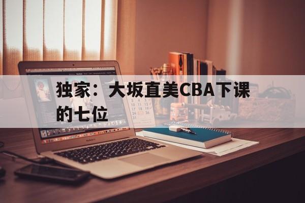 独家：大坂直美CBA下课的七位的简单介绍